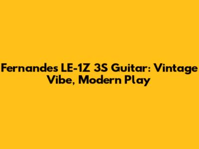 Fernandes LE-1Z 3S Guitar: Vintage Vibe, Modern Play