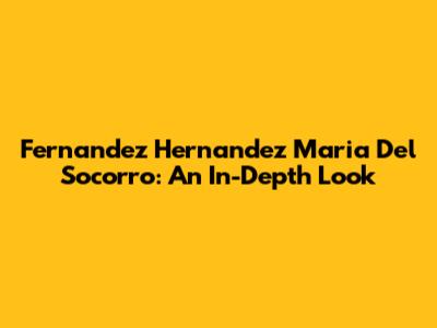 Fernandez Hernandez Maria Del Socorro: An In-Depth Look