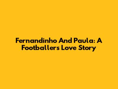 Fernandinho And Paula: A Footballer's Love Story