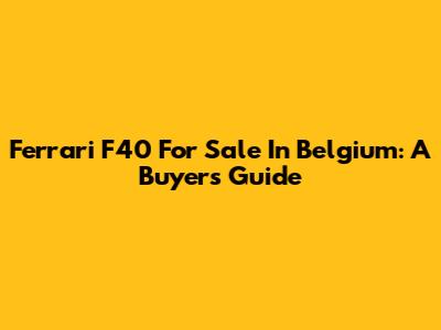 Ferrari F40 For Sale In Belgium: A Buyer's Guide