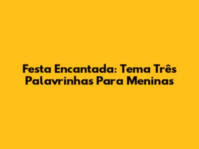 Festa Encantada: Tema Três Palavrinhas Para Meninas