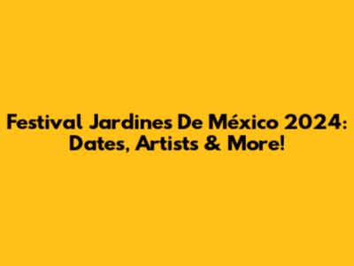 Festival Jardines De México 2024: Dates, Artists & More!