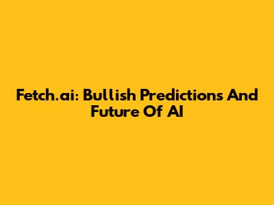 Fetch.ai: Bullish Predictions And Future Of AI