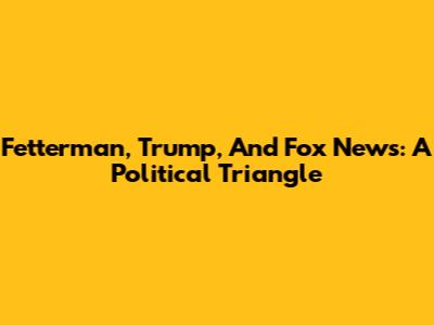 Fetterman, Trump, And Fox News: A Political Triangle
