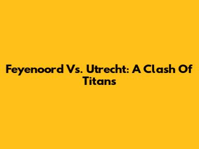 Feyenoord Vs. Utrecht: A Clash Of Titans