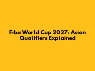 Fiba World Cup 2027: Asian Qualifiers Explained
