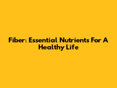 Fiber: Essential Nutrients For A Healthy Life