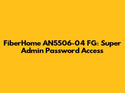 FiberHome AN5506-04 FG: Super Admin Password Access