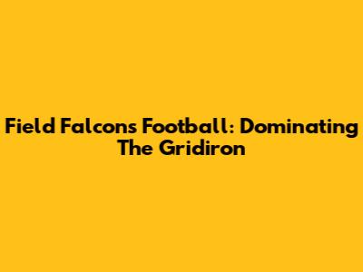 Field Falcons Football: Dominating The Gridiron
