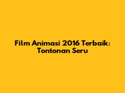 Film Animasi 2016 Terbaik: Tontonan Seru
