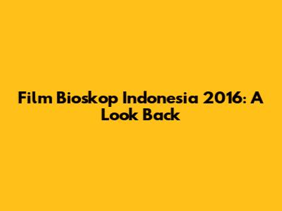 Film Bioskop Indonesia 2016: A Look Back