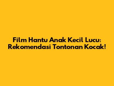 Film Hantu Anak Kecil Lucu: Rekomendasi Tontonan Kocak!