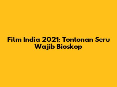 Film India 2021: Tontonan Seru Wajib Bioskop