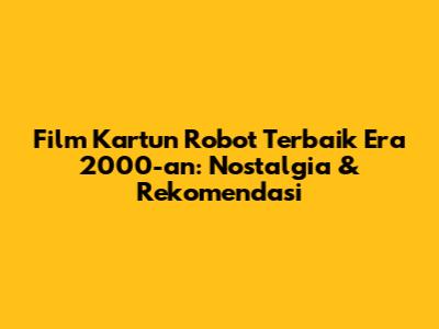 Film Kartun Robot Terbaik Era 2000-an: Nostalgia & Rekomendasi