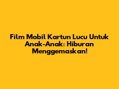Film Mobil Kartun Lucu Untuk Anak-Anak: Hiburan Menggemaskan!