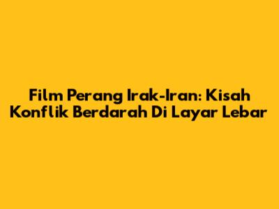 Film Perang Irak-Iran: Kisah Konflik Berdarah Di Layar Lebar