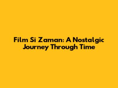 Film Si Zaman: A Nostalgic Journey Through Time