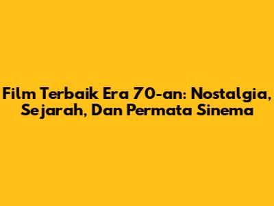 Film Terbaik Era 70-an: Nostalgia, Sejarah, Dan Permata Sinema