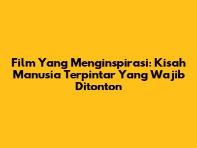 Film Yang Menginspirasi: Kisah Manusia Terpintar Yang Wajib Ditonton