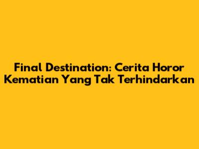 Final Destination: Cerita Horor Kematian Yang Tak Terhindarkan