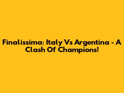 Finalissima: Italy Vs Argentina - A Clash Of Champions!