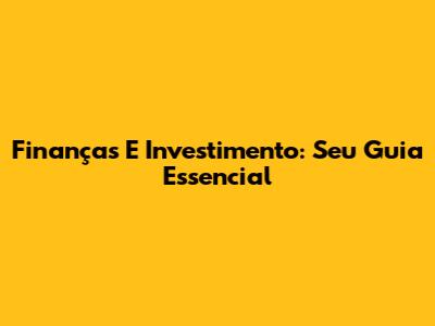 Finanças E Investimento: Seu Guia Essencial