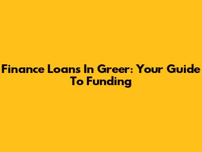 Finance Loans In Greer: Your Guide To Funding