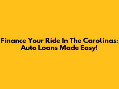 Finance Your Ride In The Carolinas: Auto Loans Made Easy!