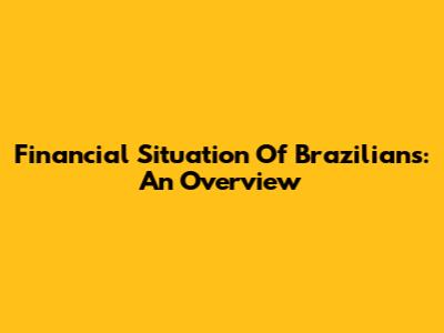 Financial Situation Of Brazilians: An Overview