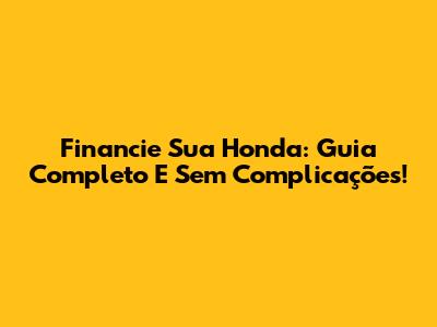 Financie Sua Honda: Guia Completo E Sem Complicações!
