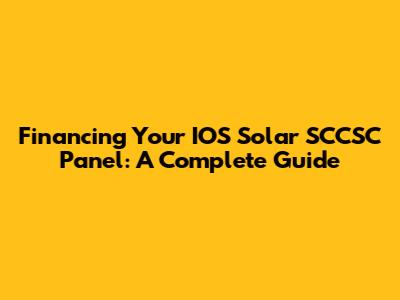 Financing Your IOS Solar SCCSC Panel: A Complete Guide