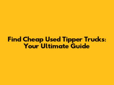 Find Cheap Used Tipper Trucks: Your Ultimate Guide