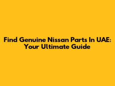 Find Genuine Nissan Parts In UAE: Your Ultimate Guide