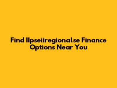 Find IIpseiiregionalse Finance Options Near You