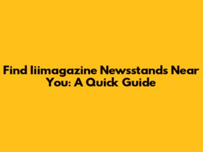 Find Iiimagazine Newsstands Near You: A Quick Guide