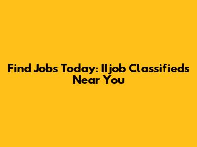 Find Jobs Today: IIjob Classifieds Near You