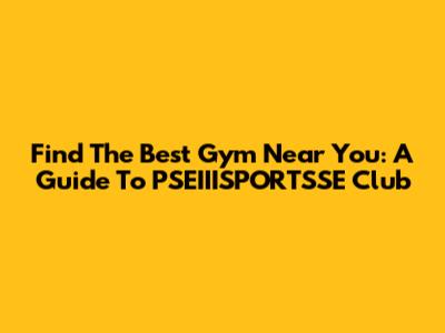 Find The Best Gym Near You: A Guide To PSEIIISPORTSSE Club