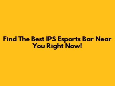 Find The Best IPS Esports Bar Near You Right Now!