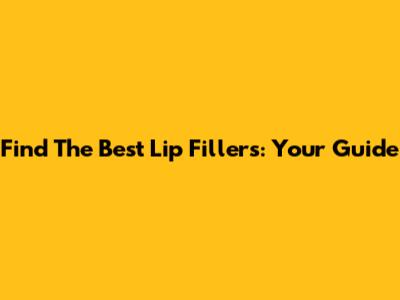 Find The Best Lip Fillers: Your Guide