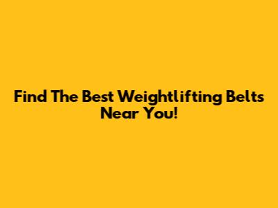 Find The Best Weightlifting Belts Near You!