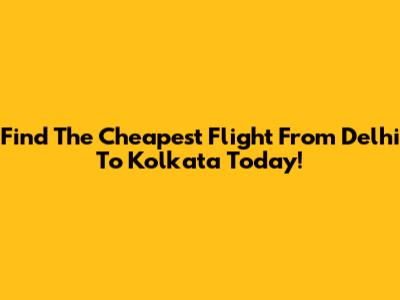 Find The Cheapest Flight From Delhi To Kolkata Today!