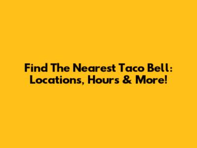 Find The Nearest Taco Bell: Locations, Hours & More!
