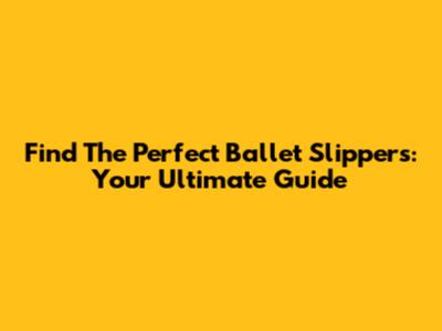 Find The Perfect Ballet Slippers: Your Ultimate Guide