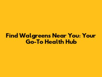 Find Walgreens Near You: Your Go-To Health Hub