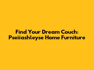 Find Your Dream Couch: Pseiiashleyse Home Furniture