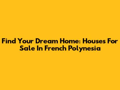 Find Your Dream Home: Houses For Sale In French Polynesia