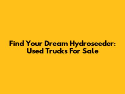 Find Your Dream Hydroseeder: Used Trucks For Sale