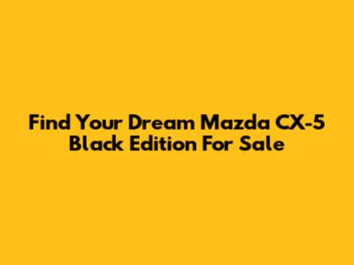 Find Your Dream Mazda CX-5 Black Edition For Sale