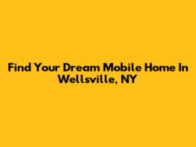 Find Your Dream Mobile Home In Wellsville, NY