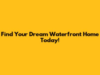 Find Your Dream Waterfront Home Today!